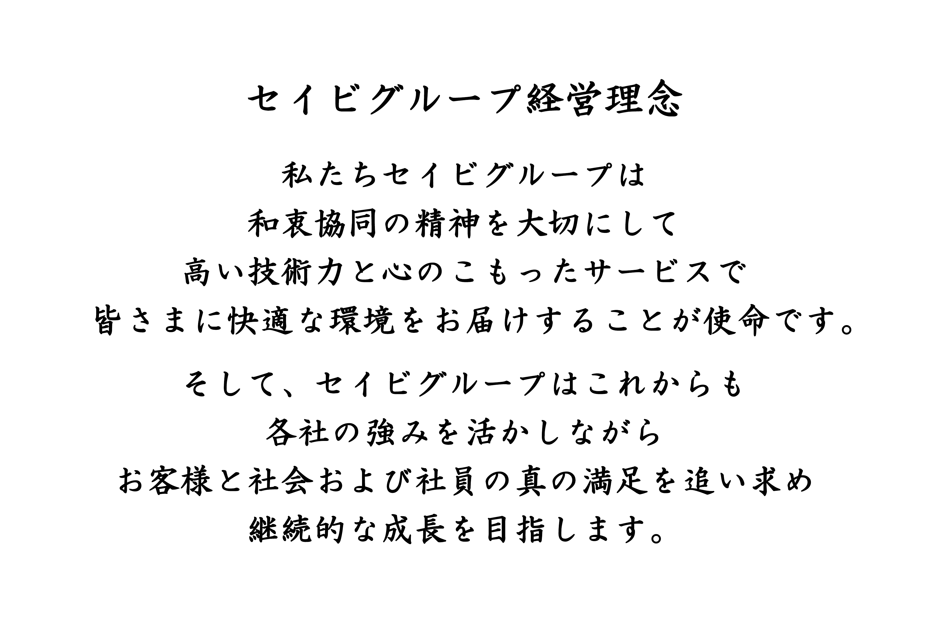 セイビグループ経営理念 私たちセイビグループは和衷協同の精神を大切にして高い技術力と心のこもったサービスで皆さまに快適な環境をお届けすることが使命です。そして、セイビグループわこれからも各社の強みを活かしながらお客様と社会および社員の心の満足を追い求め継続的な成長を目指します。